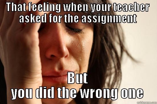 that feeling - THAT FEELING WHEN YOUR TEACHER ASKED FOR THE ASSIGNMENT BUT YOU DID THE WRONG ONE First World Problems