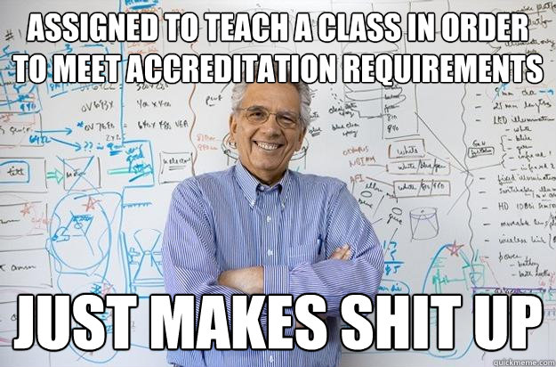 assigned to teach a class in order to meet accreditation requirements  just makes shit up  Engineering Professor