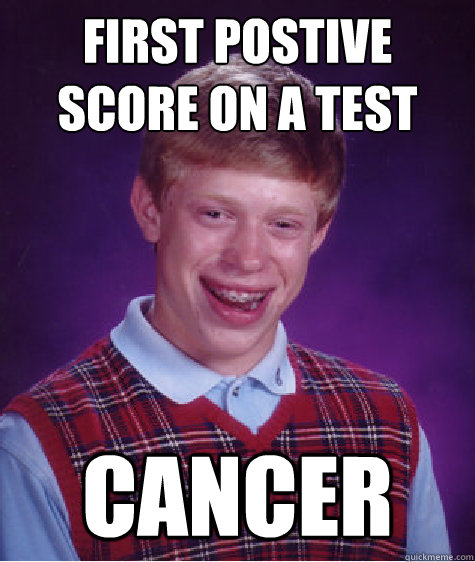 First postive Score on a test Cancer  Bad Luck Brian