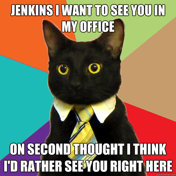 jenkins i want to see you in my office on second thought i think i'd rather see you right here  Business Cat