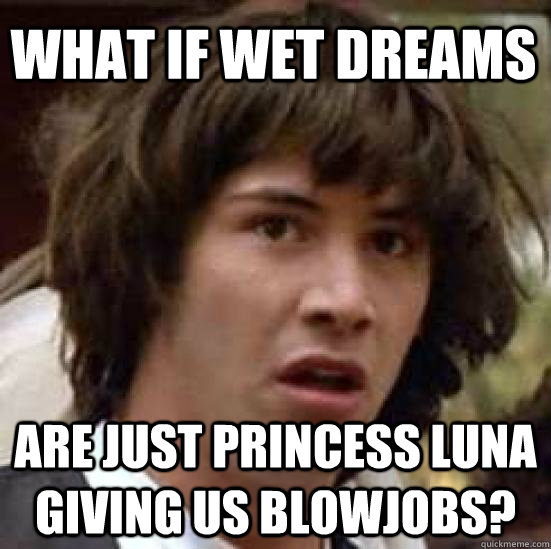 what if wet dreams are just princess luna giving us blowjobs?  conspiracy keanu