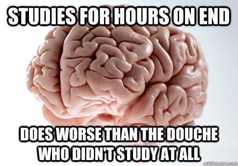 STUDIES FOR HOURS ON END DOES WORSE THAN THE DOUCHE WHO DIDN'T STUDY AT ALL - STUDIES FOR HOURS ON END DOES WORSE THAN THE DOUCHE WHO DIDN'T STUDY AT ALL  Scumbag Brain