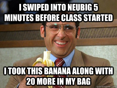 I swiped into neubig 5 minutes before class started I took this Banana along with 20 more in my bag - I swiped into neubig 5 minutes before class started I took this Banana along with 20 more in my bag  Brick Tamland