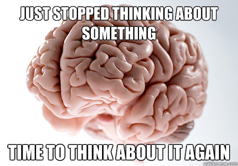 Just stopped thinking about something Time to think about it again  Scumbag Brain