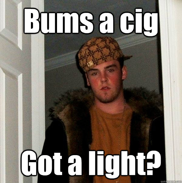 Bums a cig Got a light?  Scumbag Steve