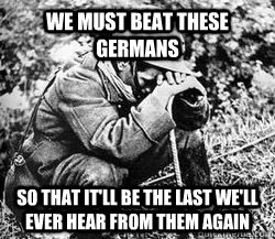 we must beat these germans so that it'll be the last we'll ever hear from them again - we must beat these germans so that it'll be the last we'll ever hear from them again  First World War Problems