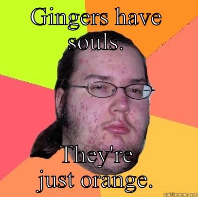 GINGERS HAVE SOULS. THEY'RE JUST ORANGE. Butthurt Dweller