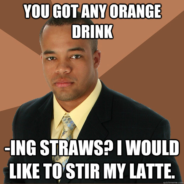 You got any orange drink -ing straws? i would like to stir my latte.  Successful Black Man