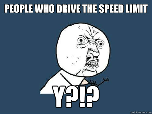 PEOPLE WHO DRIVE THE SPEED LIMIT Y?!?  Y U No