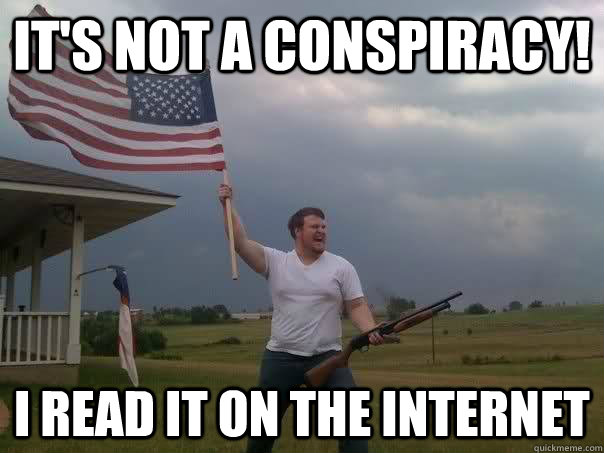 It's not a conspiracy! I read it on the internet  Overly Patriotic American