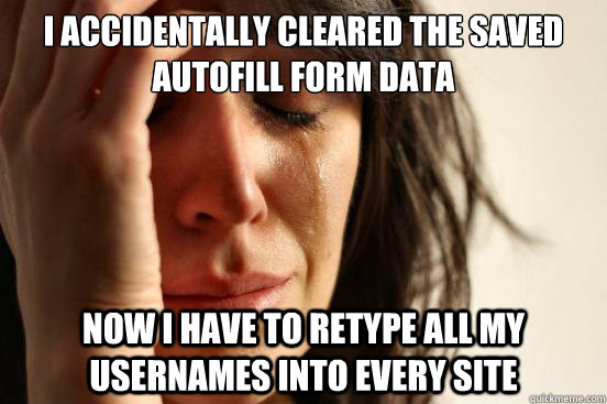 I accidentally cleared the saved autofill form data now i have to retype all my usernames into every site  First World Problems