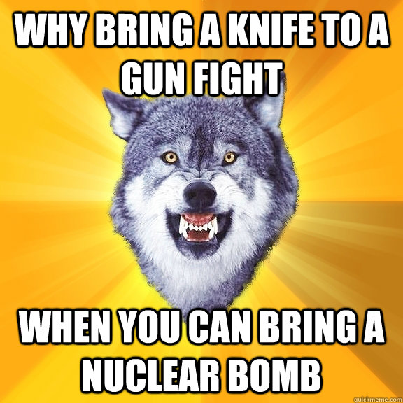 why bring a knife to a gun fight when you can bring a nuclear bomb - why bring a knife to a gun fight when you can bring a nuclear bomb  Courage Wolf