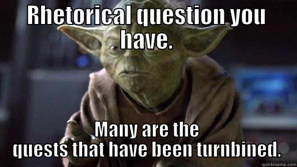 RHETORICAL QUESTION YOU HAVE. MANY ARE THE QUESTS THAT HAVE BEEN TURNBINED. True dat, Yoda.