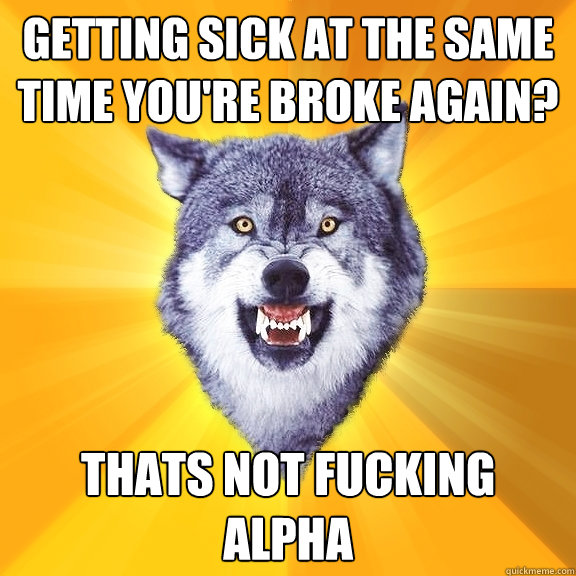 Getting sick at the same time you're broke again? thats not fucking alpha - Getting sick at the same time you're broke again? thats not fucking alpha  Courage Wolf