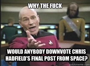 why the fuck Would anybody downvote Chris Hadfield's final post from space? - why the fuck Would anybody downvote Chris Hadfield's final post from space?  Annoyed Picard