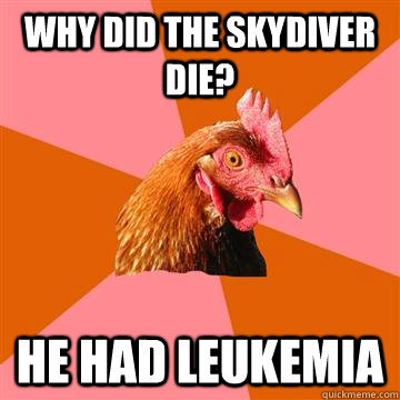 why did the skydiver die? he had leukemia  Anti-Joke Chicken