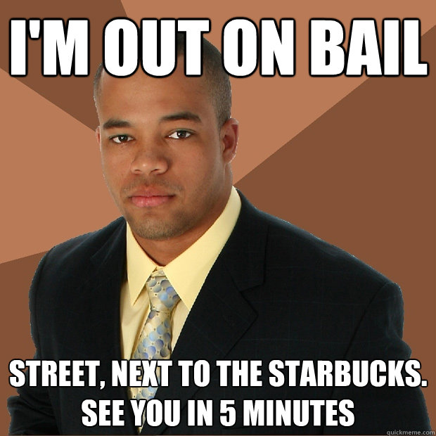 I'm out on bail street, next to the starbucks. see you in 5 minutes  Successful Black Man