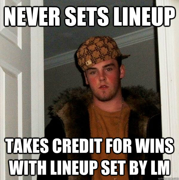 never sets lineup takes credit for wins with lineup set by LM  Scumbag Steve