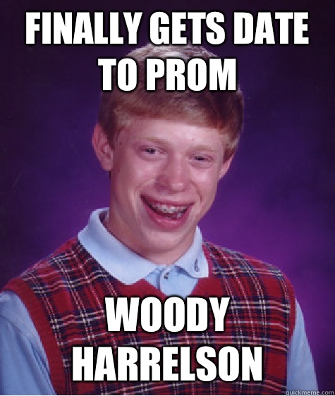 Finally gets date to prom Woody Harrelson  Bad Luck Brian