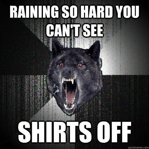 RAINING SO HARD YOU CAN'T SEE SHIRTS OFF  Insanity Wolf