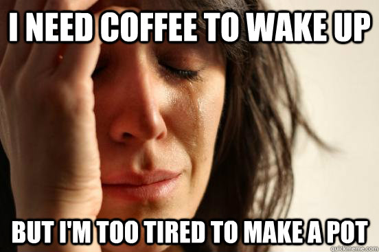 i need coffee to wake up but i'm too tired to make a pot  First World Problems