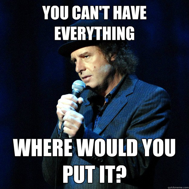 you can't have everything where would you put it?  Steven Wright