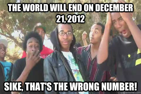 The world will end on December 21, 2012 SIKE, That's the wrong number! - The world will end on December 21, 2012 SIKE, That's the wrong number!  Sike, Thats the Wrong Number