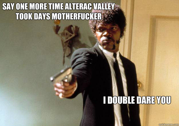 say one more time alterac valley took days motherfucker I double dare you  Samuel L Jackson