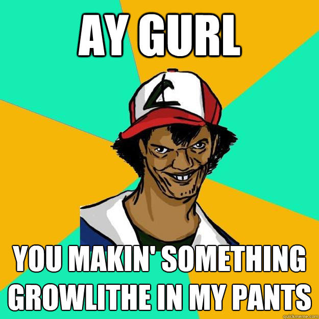 ay gurl you makin' something Growlithe in my pants  