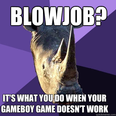 blowjob? it's what you do when your gameboy game doesn't work  Sexually Oblivious Rhino