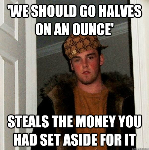 'we should go halves on an ounce' steals the money you had set aside for it  Scumbag Steve