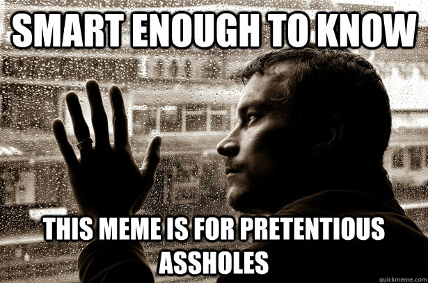 Smart Enough to know This meme is for pretentious assholes  Over-Educated Problems