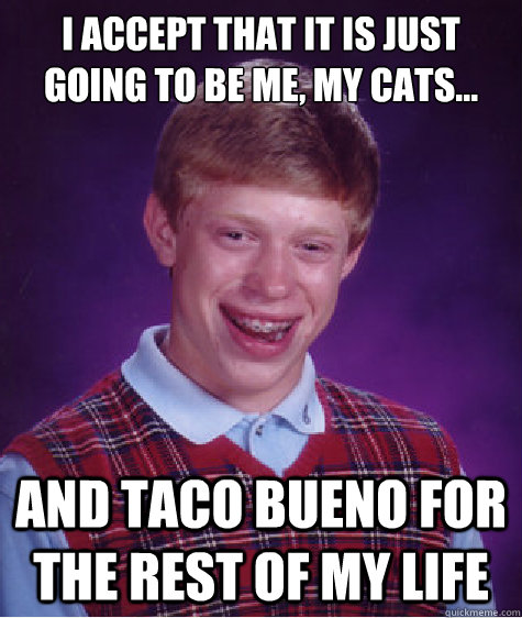 I accept that it is just going to be me, my cats... and taco bueno for the rest of my life  Bad Luck Brian