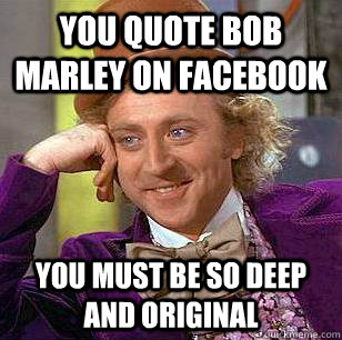 You quote Bob Marley on Facebook You must be so deep and original  Condescending Wonka