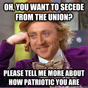 Oh, you want to secede from the union? please tell me more about how patriotic you are  Condescending Wonka