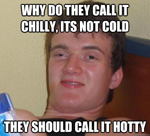 Why do they call it chilly, its not cold they should call it hotty  10 Guy