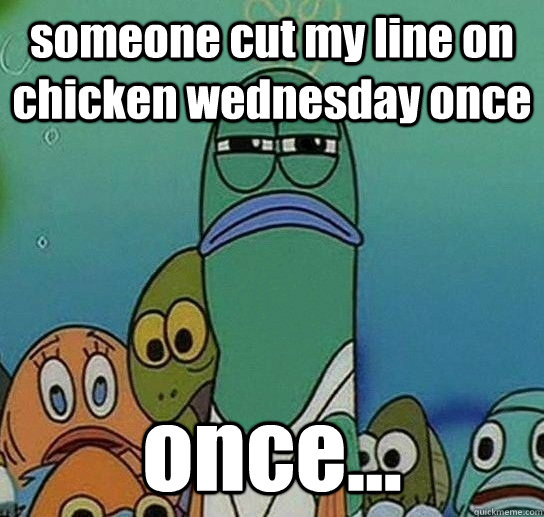 someone cut my line on chicken wednesday once once...  Serious fish SpongeBob