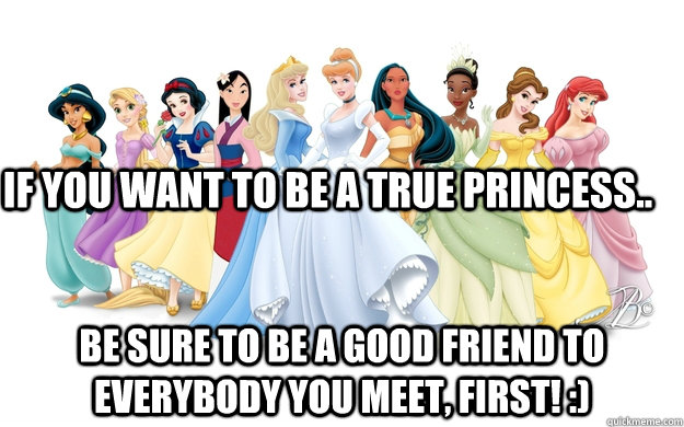 If you want to be a true princess.. Be sure to be a good friend to everybody you meet, first! :)  disney princesses