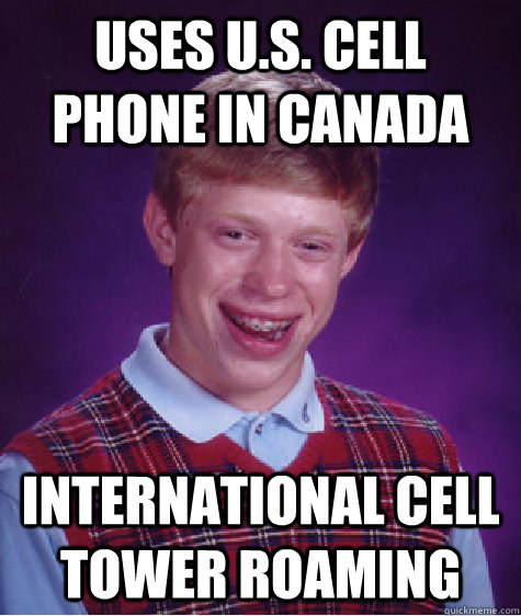 Uses U.S. Cell Phone in Canada International Cell Tower Roaming  Bad Luck Brian