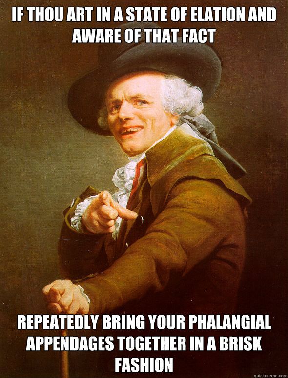 if thou art in a state of elation and aware of that fact repeatedly bring your phalangial appendages together in a brisk fashion - if thou art in a state of elation and aware of that fact repeatedly bring your phalangial appendages together in a brisk fashion  Joseph Ducreux