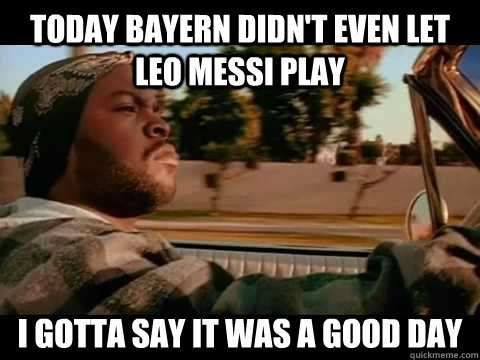 Today Bayern didn't even let leo messi play i gotta say it was a good day  ice cube good day