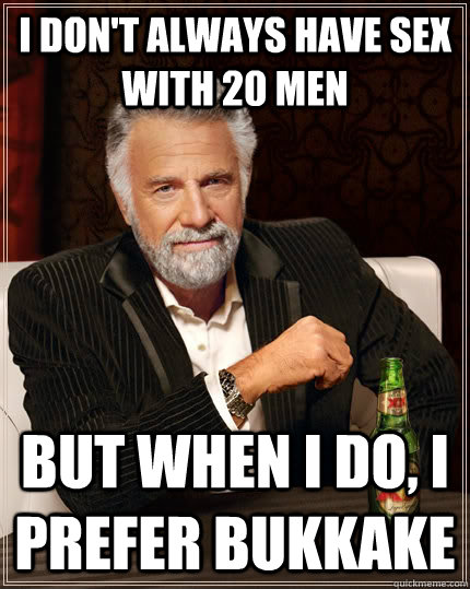 I don't always have sex with 20 men but when i do, i prefer bukkake  The Most Interesting Man In The World