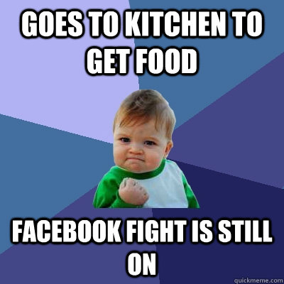 Goes to kitchen to get food facebook fight is still on  Success Kid