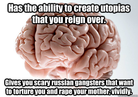 Has the ability to create utopias that you reign over. Gives you scary russian gangsters that want to torture you and rape your mother, vividly.   Scumbag Brain