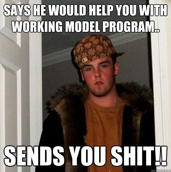 says he would help you with working model program.. sends you shit!!  Scumbag Steve