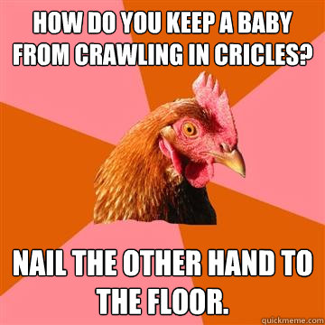 How do you keep a baby from crawling in cricles? Nail the other hand to the floor.  Anti-Joke Chicken