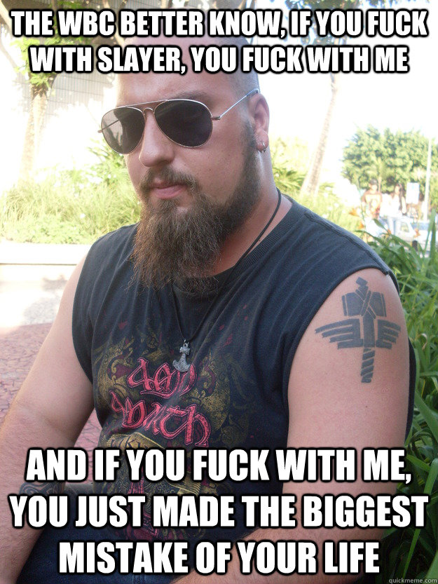 The WBC better know, if you fuck with slayer, you fuck with me And if you fuck with me, you just made the biggest mistake of your life  Misunderstood Metalhead