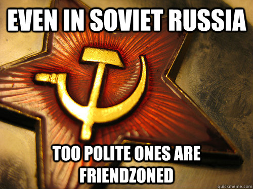 EVEN In soviet Russia TOO POLITE ONES ARE FRIENDZONED  In Soviet Russia