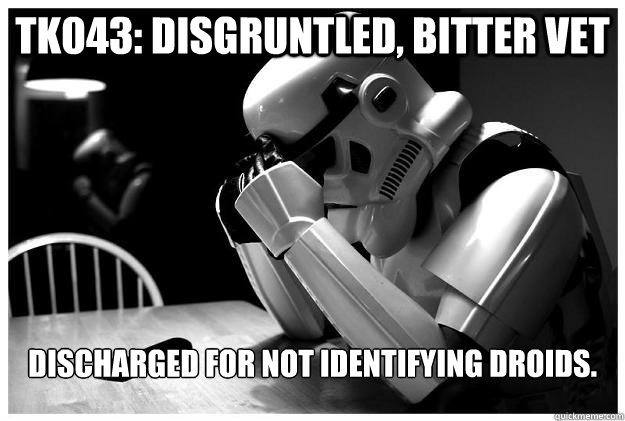 TK043: Disgruntled, bitter Vet Discharged for not identifying droids.  Sad Stormtrooper