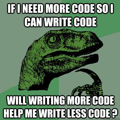 If I need more code so I can write code Will writing more code help me write less code ? - If I need more code so I can write code Will writing more code help me write less code ?  Philosoraptor